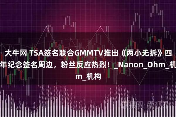 大牛网 TSA签名联合GMMTV推出《两小无拆》四周年纪念签名周边，粉丝反应热烈！_Nanon_Ohm_机构