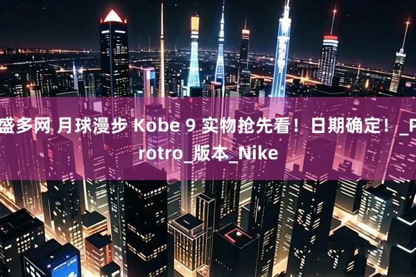盛多网 月球漫步 Kobe 9 实物抢先看！日期确定！_Protro_版本_Nike