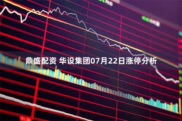 鼎盛配资 华设集团07月22日涨停分析