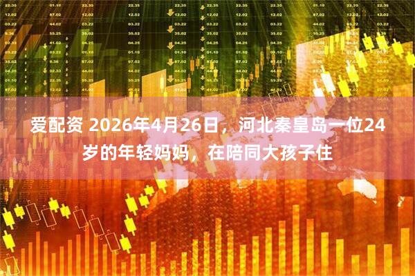 爱配资 2026年4月26日，河北秦皇岛一位24岁的年轻妈妈，在陪同大孩子住