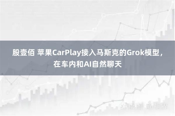 股壹佰 苹果CarPlay接入马斯克的Grok模型，在车内和AI自然聊天
