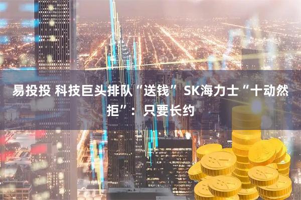 易投投 科技巨头排队“送钱” SK海力士“十动然拒”：只要长约