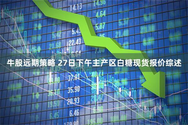 牛股远期策略 27日下午主产区白糖现货报价综述