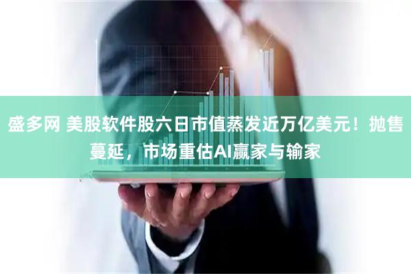 盛多网 美股软件股六日市值蒸发近万亿美元！抛售蔓延，市场重估AI赢家与输家