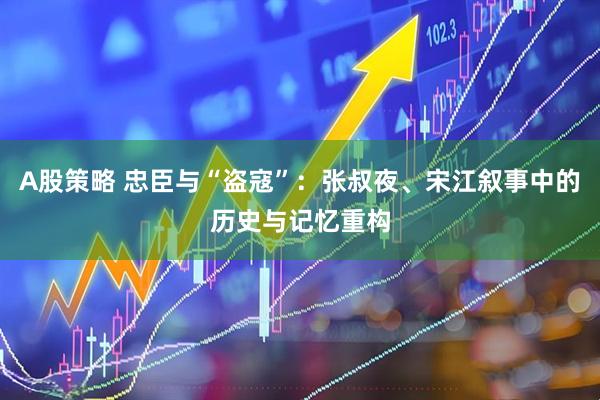 A股策略 忠臣与“盗寇”：张叔夜、宋江叙事中的历史与记忆重构