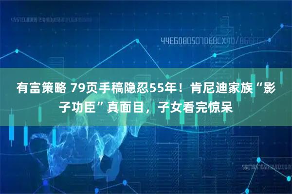有富策略 79页手稿隐忍55年！肯尼迪家族“影子功臣”真面目，子女看完惊呆
