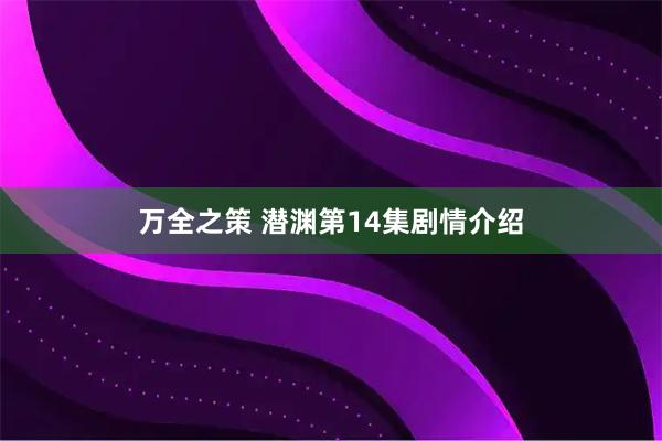 万全之策 潜渊第14集剧情介绍