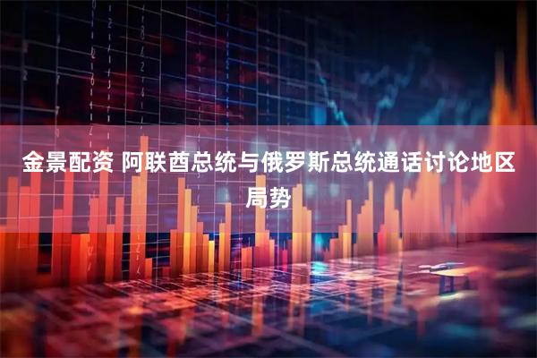 金景配资 阿联酋总统与俄罗斯总统通话讨论地区局势