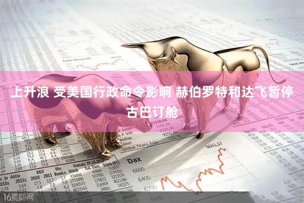 上升浪 受美国行政命令影响 赫伯罗特和达飞暂停古巴订舱