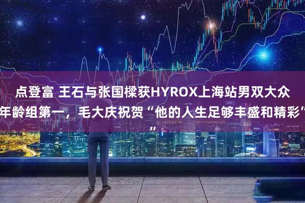 点登富 王石与张国樑获HYROX上海站男双大众年龄组第一，毛大庆祝贺“他的人生足够丰盛和精彩”