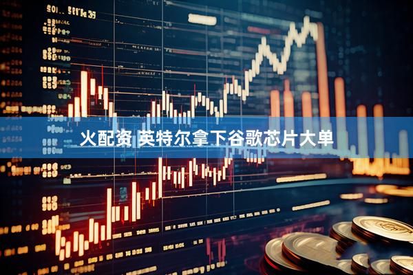 火配资 英特尔拿下谷歌芯片大单