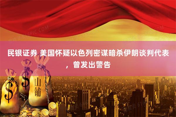民银证券 美国怀疑以色列密谋暗杀伊朗谈判代表，曾发出警告