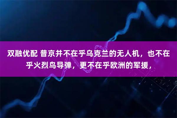 双融优配 普京并不在乎乌克兰的无人机，也不在乎火烈鸟导弹，更不在乎欧洲的军援，