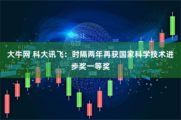 大牛网 科大讯飞:时隔两年再获国家科学技术进步奖一等奖