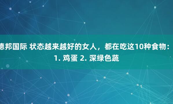 德邦国际 状态越来越好的女人,都在吃这10种食物: 1. 鸡蛋 2. 深绿色蔬