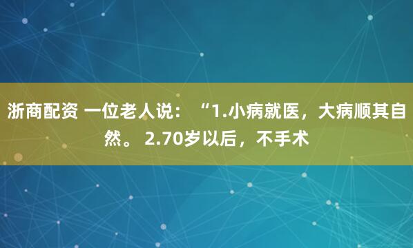 浙商配资 一位老人说： “1.小病就医，大病顺其自然。 2.70岁以后，不手术