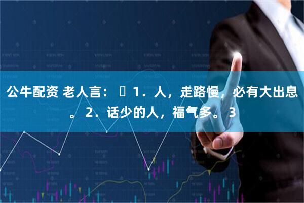 公牛配资 老人言： ​1．人，走路慢，必有大出息。 2．话少的人，福气多。 3
