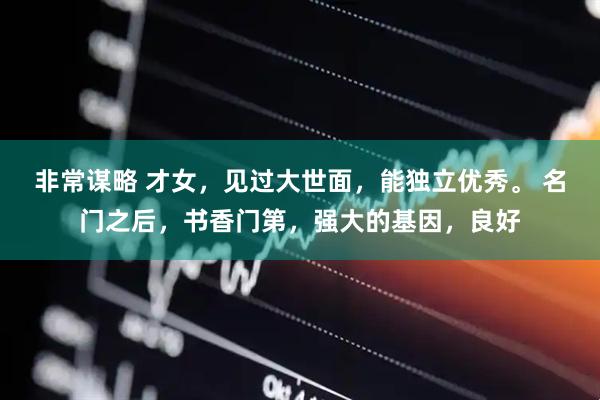 非常谋略 才女，见过大世面，能独立优秀。 名门之后，书香门第，强大的基因，良好
