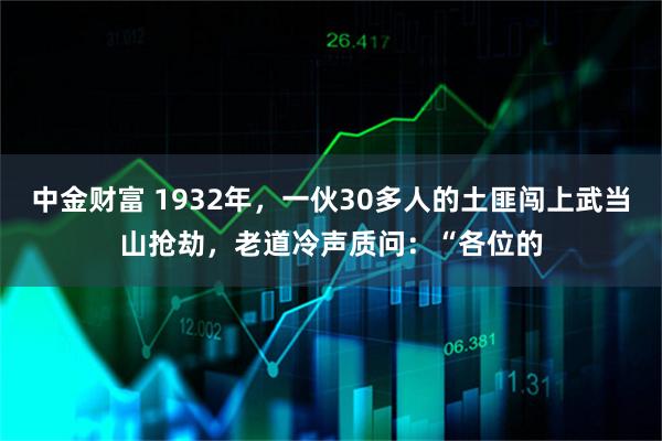 中金财富 1932年，一伙30多人的土匪闯上武当山抢劫，老道冷声质问：“各位的