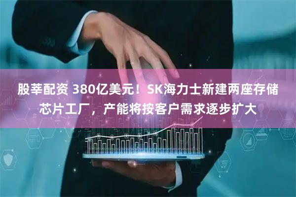 股莘配资 380亿美元！SK海力士新建两座存储芯片工厂，产能将按客户需求逐步扩大