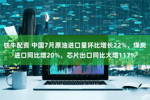 铁牛配资 中国7月原油进口量环比增长22%，煤炭进口同比增20%，芯片出口同比大增117%