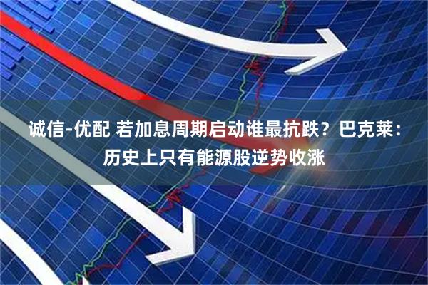 诚信-优配 若加息周期启动谁最抗跌？巴克莱：历史上只有能源股逆势收涨