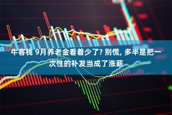 牛客栈 9月养老金看着少了? 别慌, 多半是把一次性的补发当成了涨薪