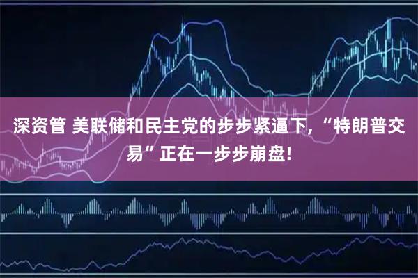 深资管 美联储和民主党的步步紧逼下, “特朗普交易”正在一步步崩盘!