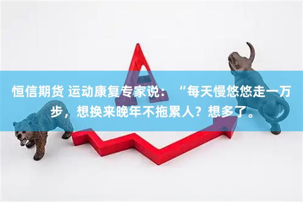 恒信期货 运动康复专家说： “每天慢悠悠走一万步，想换来晚年不拖累人？想多了。