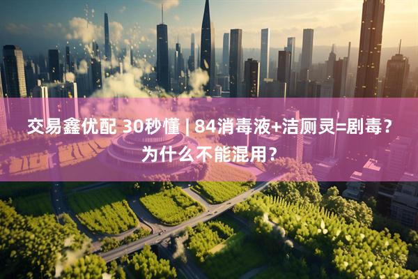 交易鑫优配 30秒懂 | 84消毒液+洁厕灵=剧毒？为什么不能混用？